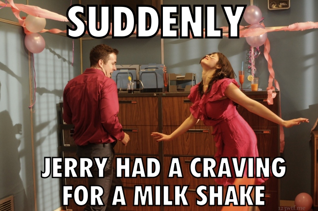 Suddenly, Jerry desired a milk shake